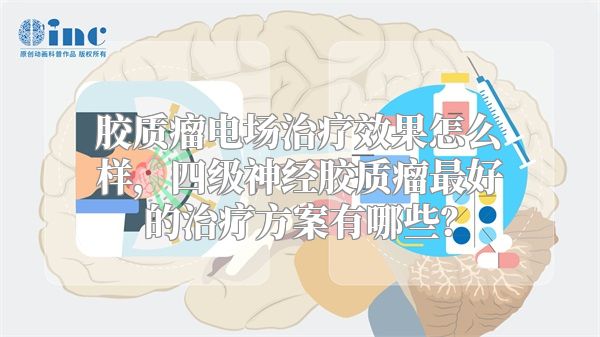 胶质瘤电场治疗效果怎么样，四级神经胶质瘤最好的治疗方案有哪些？