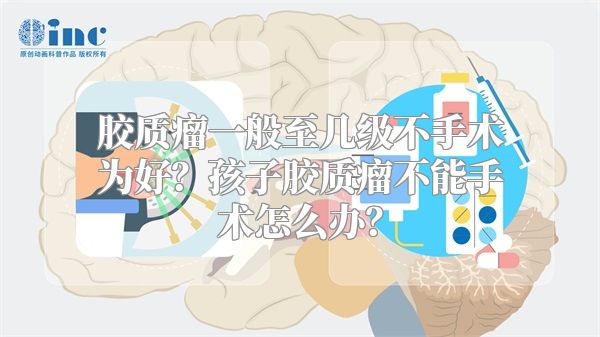 胶质瘤一般至几级不手术为好？孩子胶质瘤不能手术怎么办？