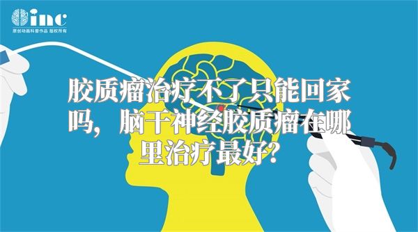 胶质瘤治疗不了只能回家吗，脑干神经胶质瘤在哪里治疗最好？