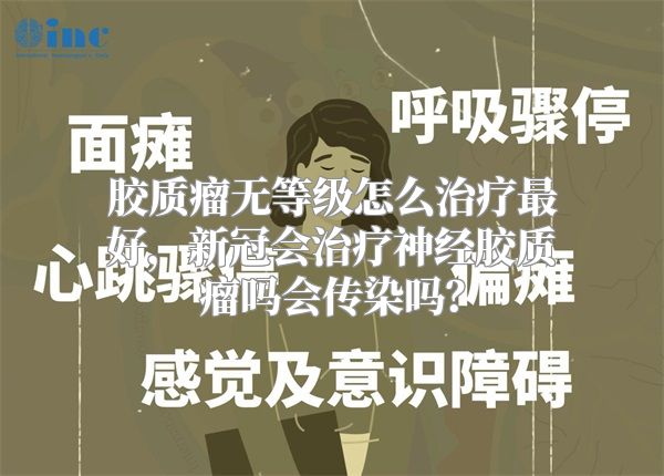 胶质瘤无等级怎么治疗最好，新冠会治疗神经胶质瘤吗会传染吗？