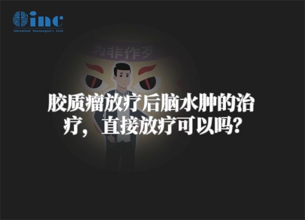 胶质瘤放疗后脑水肿的治疗，直接放疗可以吗？