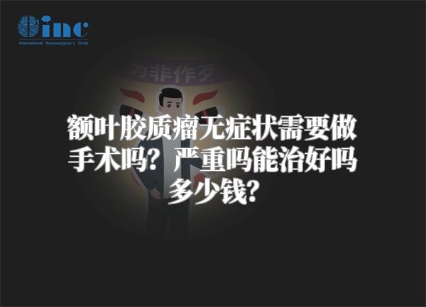 额叶胶质瘤无症状需要做手术吗？严重吗能治好吗多少钱？