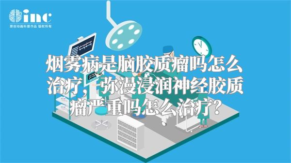 烟雾病是脑胶质瘤吗怎么治疗，弥漫浸润神经胶质瘤严重吗怎么治疗？