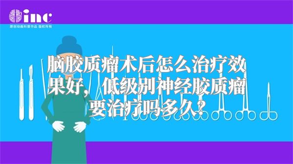 脑胶质瘤术后怎么治疗效果好，低级别神经胶质瘤要治疗吗多久？