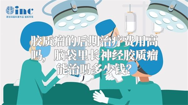 胶质瘤的后期治疗费用高吗，脑袋里长神经胶质瘤能治吗多少钱？