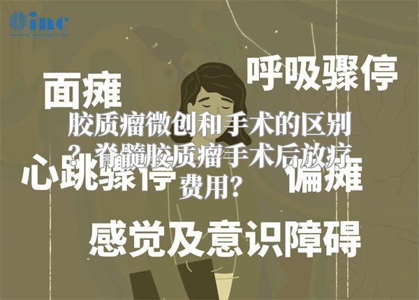 胶质瘤微创和手术的区别？脊髓胶质瘤手术后放疗费用？