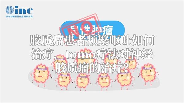 胶质瘤患者频繁呕吐如何治疗，tomo疗法对神经胶质瘤的治疗？