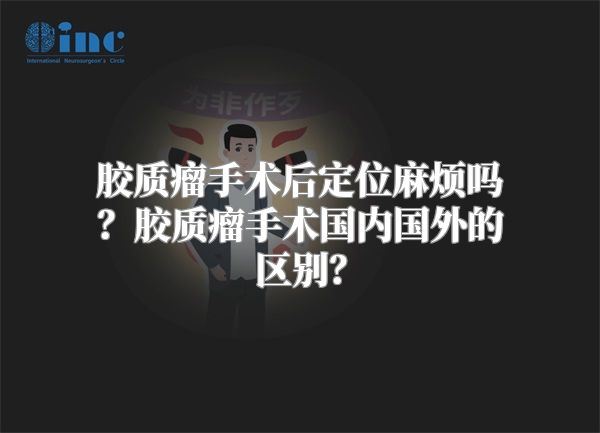 胶质瘤手术后定位麻烦吗？胶质瘤手术国内国外的区别？