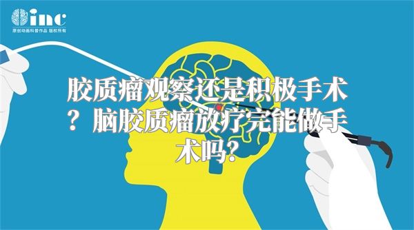 胶质瘤观察还是积极手术？脑胶质瘤放疗完能做手术吗？