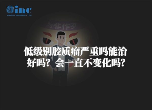 低级别胶质瘤严重吗能治好吗？会一直不变化吗？