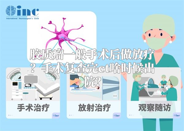 胶质瘤一般手术后做放疗？手术复查完ct啥时候出院？