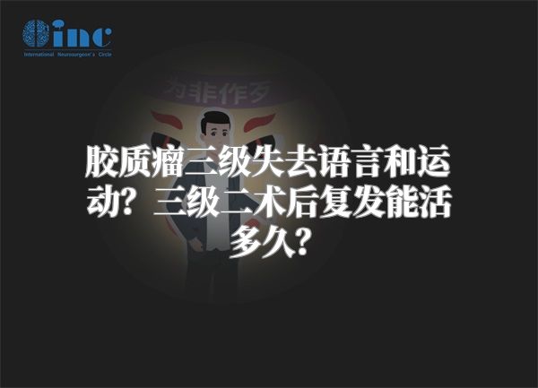 胶质瘤三级失去语言和运动？三级二术后复发能活多久？