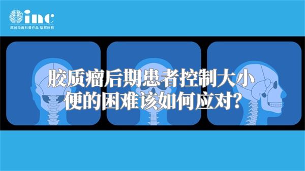 胶质瘤后期患者控制大小便的困难该如何应对？