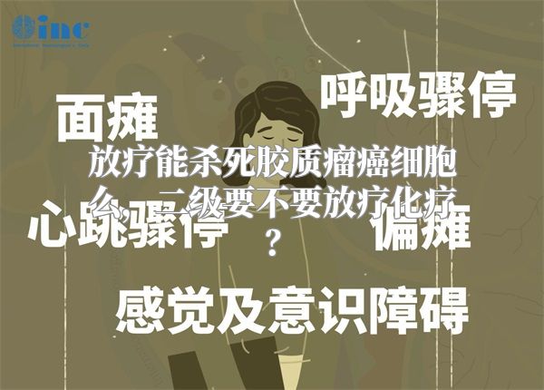 放疗能杀死胶质瘤癌细胞么，二级要不要放疗化疗？