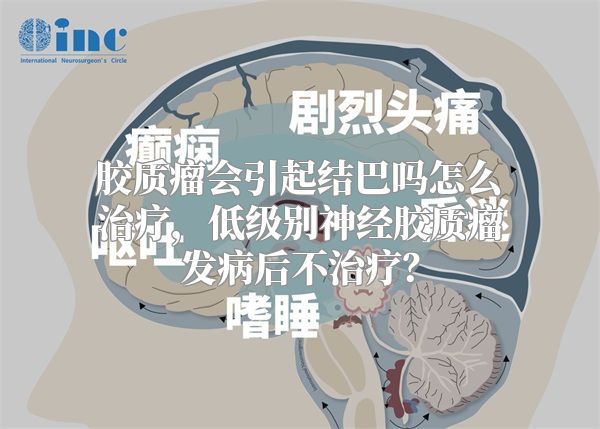 胶质瘤会引起结巴吗怎么治疗，低级别神经胶质瘤发病后不治疗？