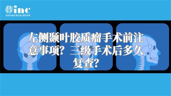 左侧颞叶胶质瘤手术前注意事项？三级手术后多久复查？