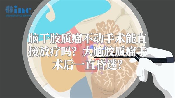 脑干胶质瘤不动手术能直接放疗吗？大脑胶质瘤手术后一直昏迷？