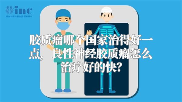 胶质瘤哪个国家治得好一点，良性神经胶质瘤怎么治疗好的快？