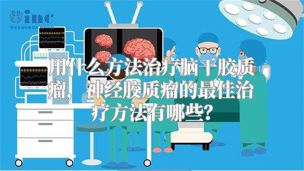 用什么方法治疗脑干胶质瘤，神经胶质瘤的最佳治疗方法有哪些？