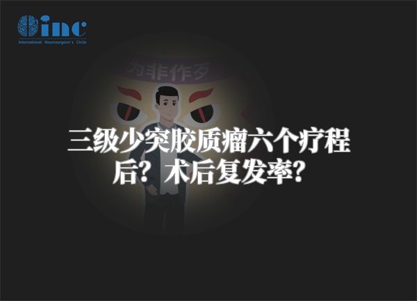 三级少突胶质瘤六个疗程后？术后复发率？