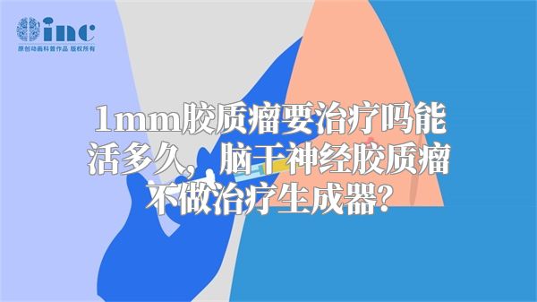 1mm胶质瘤要治疗吗能活多久，脑干神经胶质瘤不做治疗生成器？