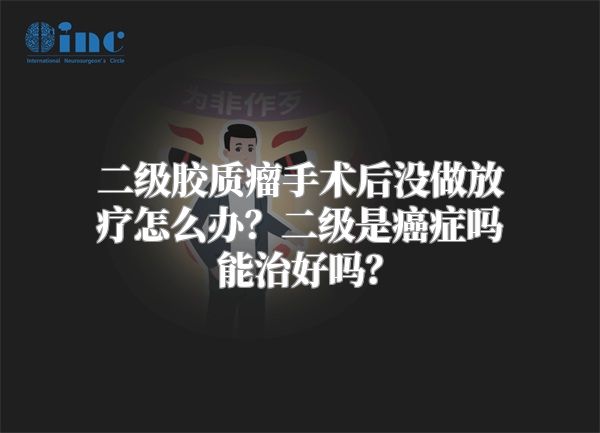 二级胶质瘤手术后没做放疗怎么办？二级是癌症吗能治好吗？