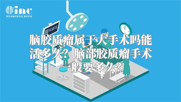 脑胶质瘤属于大手术吗能活多久？脑部胶质瘤手术一般要多久？