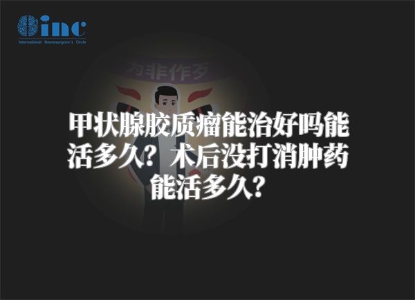 甲状腺胶质瘤能治好吗能活多久？术后没打消肿药能活多久？