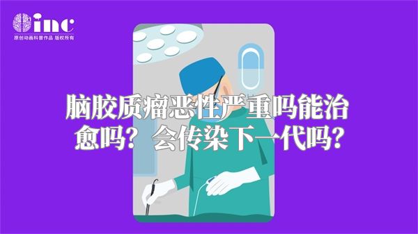 脑胶质瘤恶性严重吗能治愈吗？会传染下一代吗？