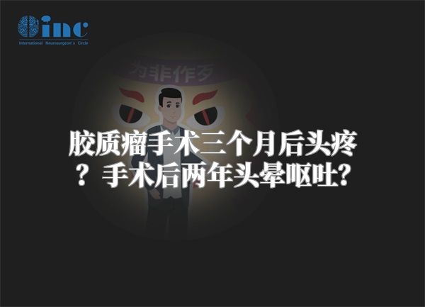 胶质瘤手术三个月后头疼？手术后两年头晕呕吐？