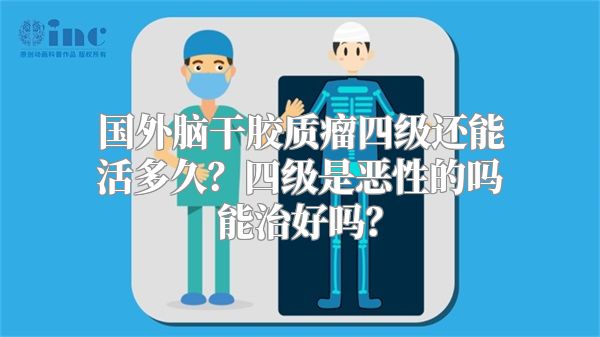 国外脑干胶质瘤四级还能活多久？四级是恶性的吗能治好吗？