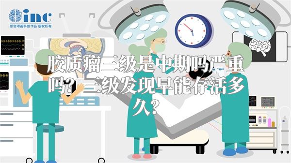 胶质瘤三级是中期吗严重吗？三级发现早能存活多久？