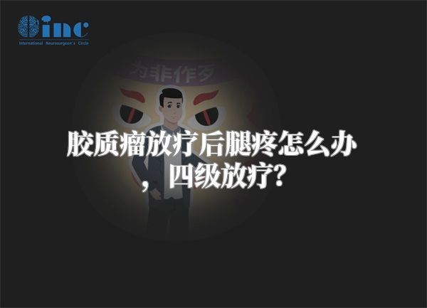 胶质瘤放疗后腿疼怎么办，四级放疗？