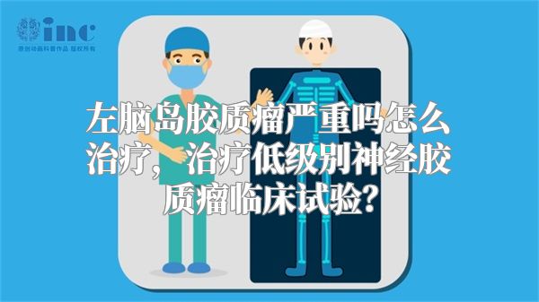 左脑岛胶质瘤严重吗怎么治疗，治疗低级别神经胶质瘤临床试验？