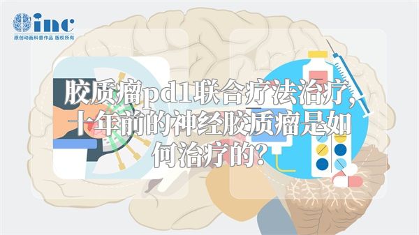 胶质瘤pd1联合疗法治疗，十年前的神经胶质瘤是如何治疗的？