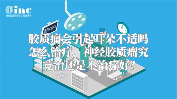 胶质瘤会引起耳朵不适吗怎么治疗，神经胶质瘤究竟治还是不治疗好？