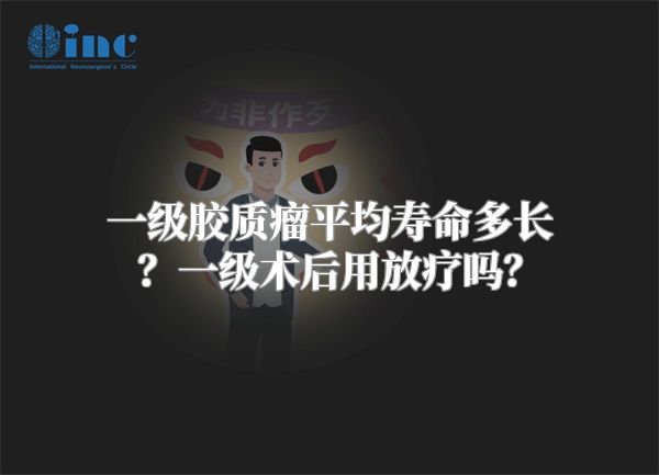 一级胶质瘤平均寿命多长？一级术后用放疗吗？