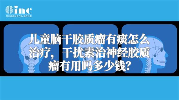 儿童脑干胶质瘤有痰怎么治疗，干扰素治神经胶质瘤有用吗多少钱？