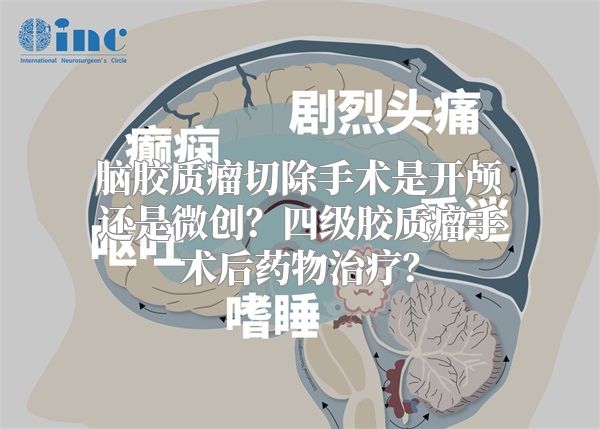 脑胶质瘤切除手术是开颅还是微创？四级胶质瘤手术后药物治疗？