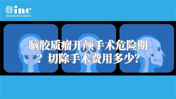 脑胶质瘤开颅手术危险期？切除手术费用多少？