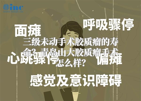 三级未动手术胶质瘤的寿命？青岛山大胶质瘤手术怎么样？