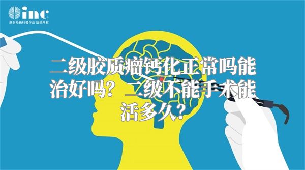 二级胶质瘤钙化正常吗能治好吗？二级不能手术能活多久？