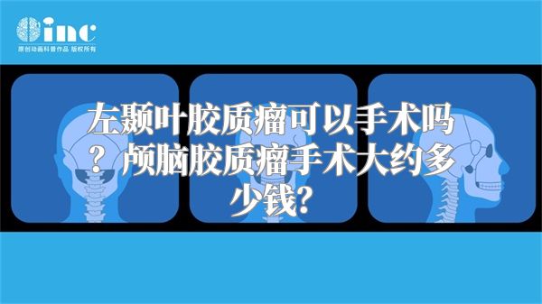 左颞叶胶质瘤可以手术吗？颅脑胶质瘤手术大约多少钱？