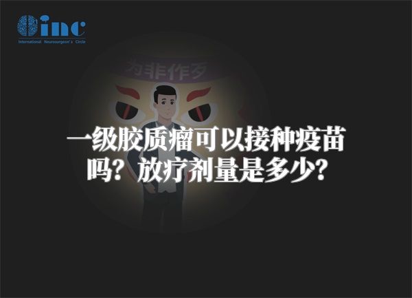 一级胶质瘤可以接种疫苗吗？放疗剂量是多少？