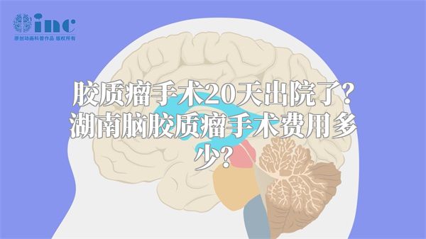 胶质瘤手术20天出院了？湖南脑胶质瘤手术费用多少？