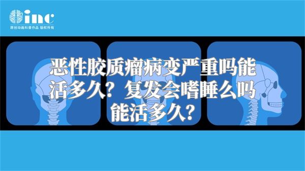 恶性胶质瘤病变严重吗能活多久？复发会嗜睡么吗能活多久？