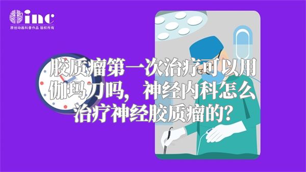 胶质瘤第一次治疗可以用伽玛刀吗，神经内科怎么治疗神经胶质瘤的？