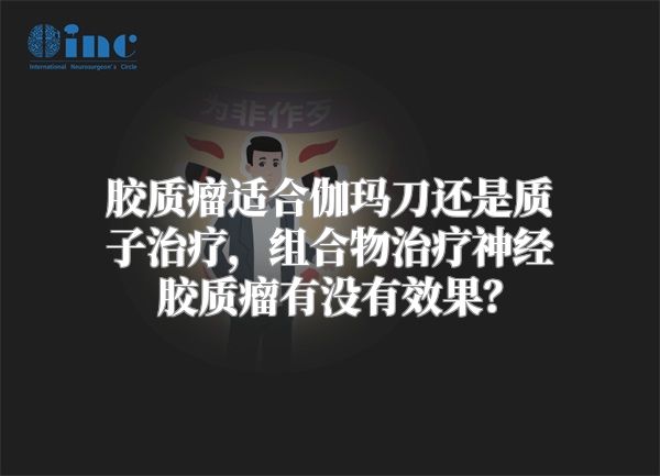 胶质瘤适合伽玛刀还是质子治疗，组合物治疗神经胶质瘤有没有效果？