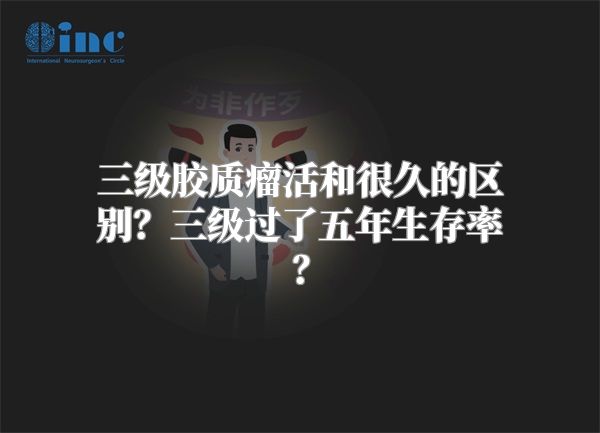 三级胶质瘤活和很久的区别？三级过了五年生存率？