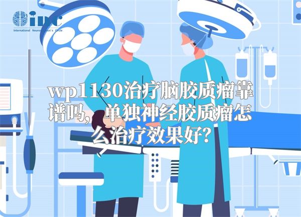 wp1130治疗脑胶质瘤靠谱吗，单独神经胶质瘤怎么治疗效果好？